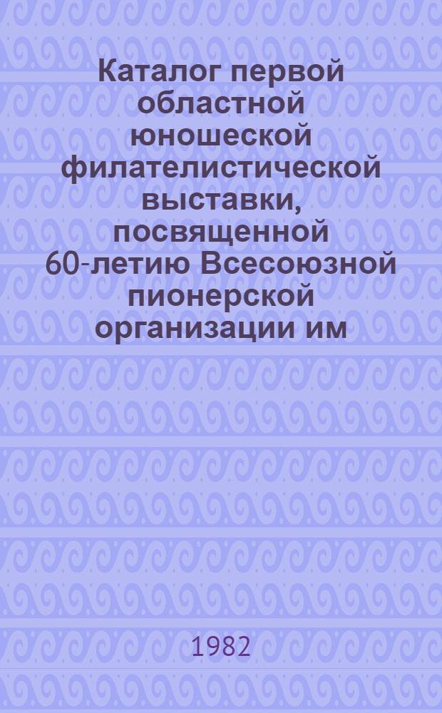 Каталог первой областной юношеской филателистической выставки, посвященной 60-летию Всесоюзной пионерской организации им. В.И. Ленина "Учиться, работать и жить по-коммунистически"