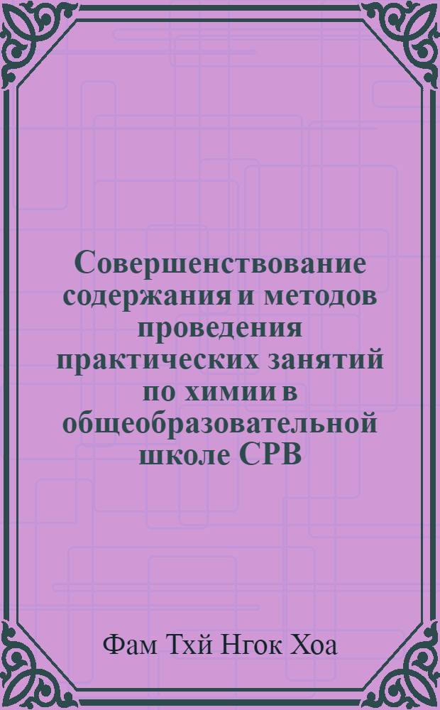 Совершенствование содержания и методов проведения практических занятий по химии в общеобразовательной школе СРВ : Автореф. дис. на соиск. учен. степ. канд. пед. наук : (13.00.02)