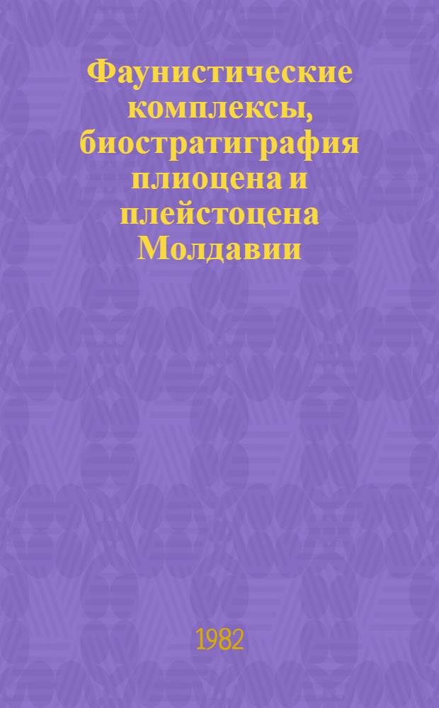 Фаунистические комплексы, биостратиграфия плиоцена и плейстоцена Молдавии : Тез. сообщ. к экскурсиям А-7 и С-7 XI конгр. ИНКВА по территории МССР