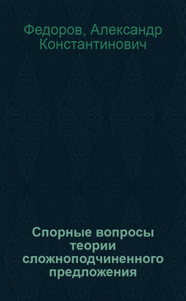 Спорные вопросы теории сложноподчиненного предложения : (Учеб. пособие к спецкурсу)