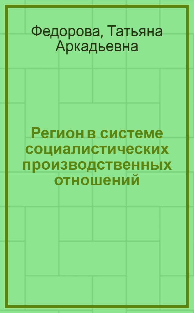 Регион в системе социалистических производственных отношений : Автореф. дис. на соиск. учен. степ. д-ра экон. наук : (08.00.01)