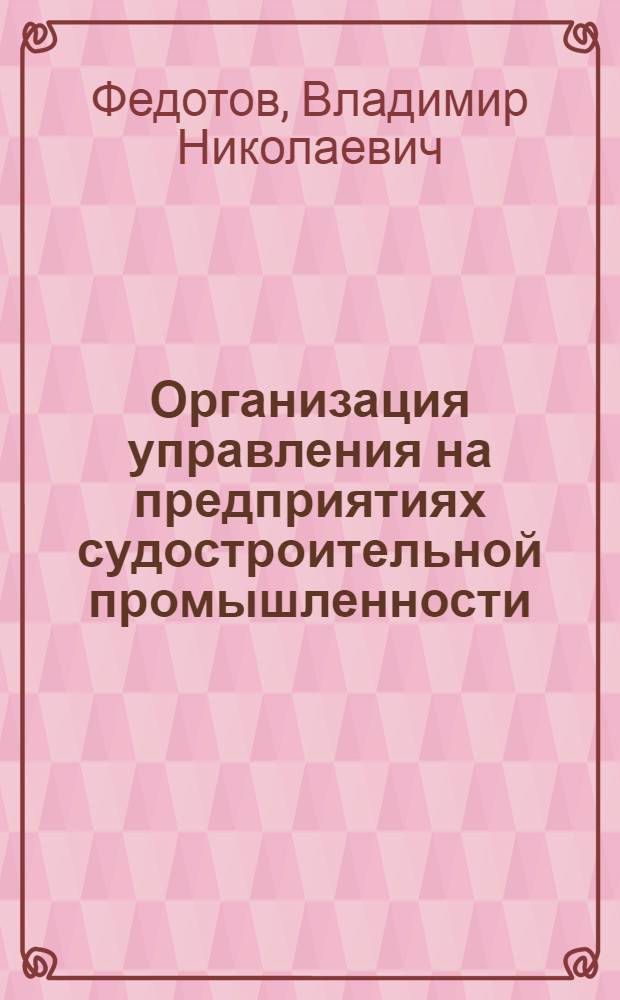 Организация управления на предприятиях судостроительной промышленности : Учеб. пособие