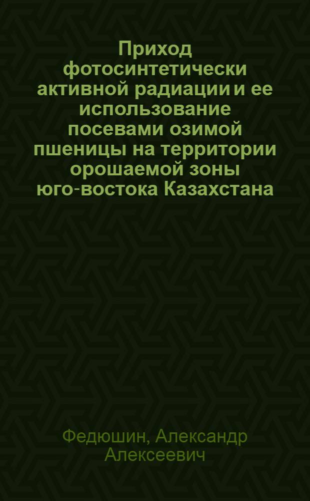 Приход фотосинтетически активной радиации и ее использование посевами озимой пшеницы на территории орошаемой зоны юго-востока Казахстана : Автореф. дис. на соиск. учен. степ. канд. геогр. наук : (11.00.09)