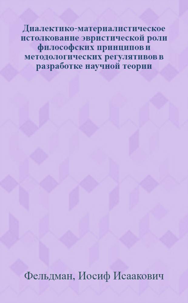 Диалектико-материалистическое истолкование эвристической роли философских принципов и методологических регулятивов в разработке научной теории : Автореф. дис. на соиск. учен. степ. канд. филос. наук : (09.00.01)