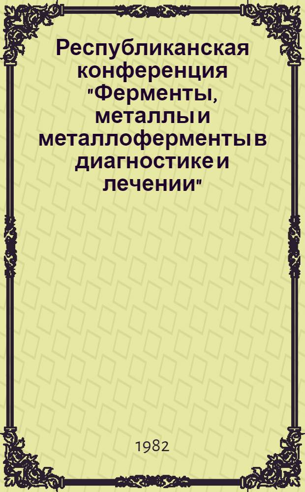 Республиканская конференция "Ферменты, металлы и металлоферменты в диагностике и лечении" : (Материалы конф.), 19-21 окт. 1982 г