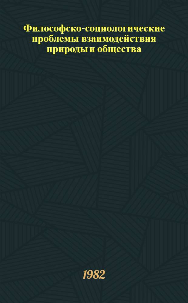 Философско-социологические проблемы взаимодействия природы и общества : Тез. докл. и выступлений к науч.-теорет. конф., посвящ. 60-летию образования СССР (21-22 окт. 1981 г., Чита)