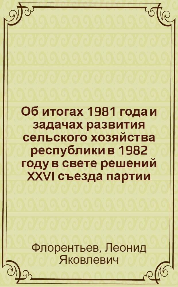 Об итогах 1981 года и задачах развития сельского хозяйства республики в 1982 году в свете решений XXVI съезда партии, ноябрьского (1981 г.) Пленума ЦК КПСС и указаний Генерального секретаря ЦК КПСС, председателя Президиума Верховного Совета СССР товарища Л.И. Брежнева : Докл. на расшир. заседании коллегии М-ва сел. хоз-ва РСФСР, 22 янв. 1982 г