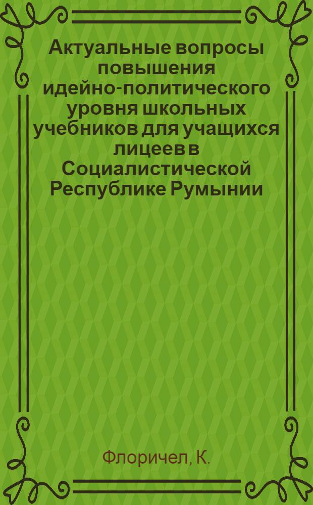 [Актуальные вопросы повышения идейно-политического уровня школьных учебников для учащихся лицеев в Социалистической Республике Румынии : Доклад : Рабочая встреча представителей учеб.-пед. изд-в соц. стран (Москва, 24-28 мая 1982)