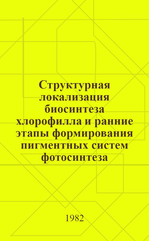 Структурная локализация биосинтеза хлорофилла и ранние этапы формирования пигментных систем фотосинтеза : Автореф. дис. на соиск. учен. степ. д-ра биол. наук : (03.00.02)