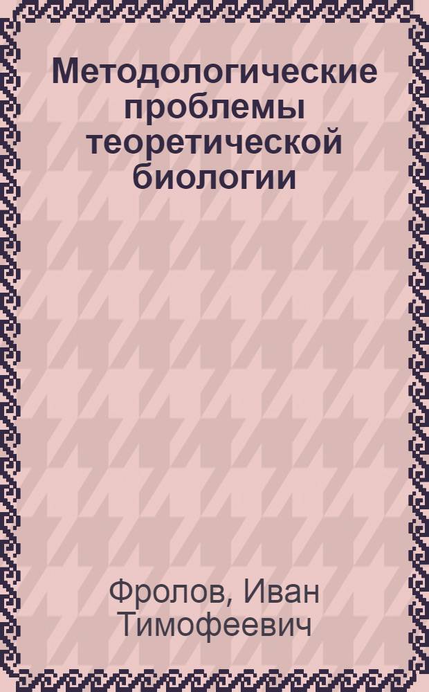 Методологические проблемы теоретической биологии : Препринт. I Всесоюз. биофиз. съезд. Секция № 20 : Творч. дискус