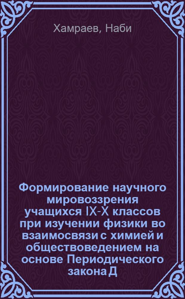 Формирование научного мировоззрения учащихся IX-X классов при изучении физики во взаимосвязи с химией и обществоведением на основе Периодического закона Д.И. Менделеева : Автореф. дис. на соиск. учен. степ. канд. пед. наук : (13.00.02)