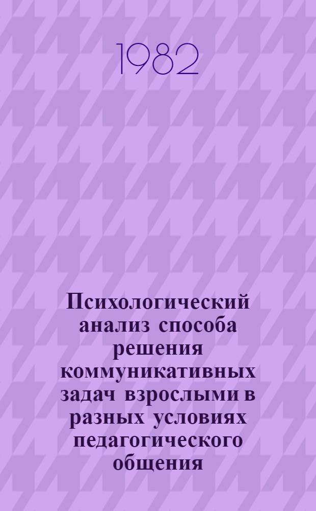 Психологический анализ способа решения коммуникативных задач взрослыми в разных условиях педагогического общения : Автореф. дис. на соиск. учен. степ. к. психол. н