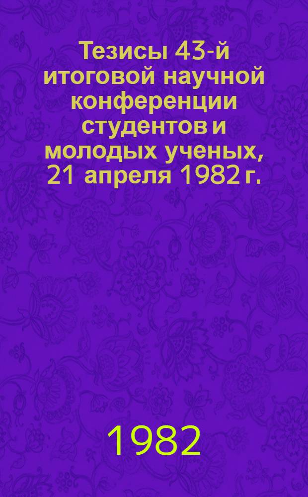 Тезисы 43-й итоговой научной конференции студентов и молодых ученых, 21 апреля 1982 г.