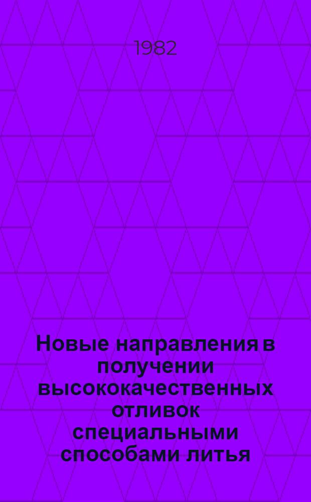 Новые направления в получении высококачественных отливок специальными способами литья : Тез. докл. науч.-техн. семинара, Одесса, 11-13 окт. 1982 г