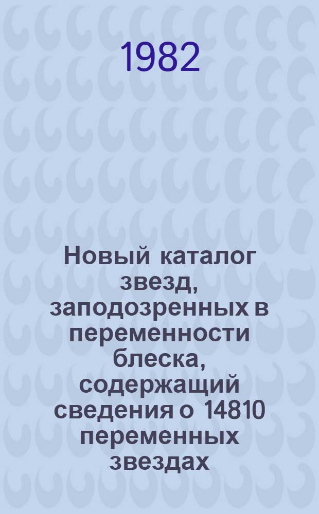 Новый каталог звезд, заподозренных в переменности блеска, содержащий сведения о 14810 переменных звездах, не получивших окончательного обозначения до 1980 года (включая 2475 объектов, заключения о переменности блеска которых сомнительны или ошибочны) = New catalogue of suspected variable stars containing information on 14810 variable stars not named until 1980 (including 2475 objects for which the discovery of light variability is doubtful of erroneous)
