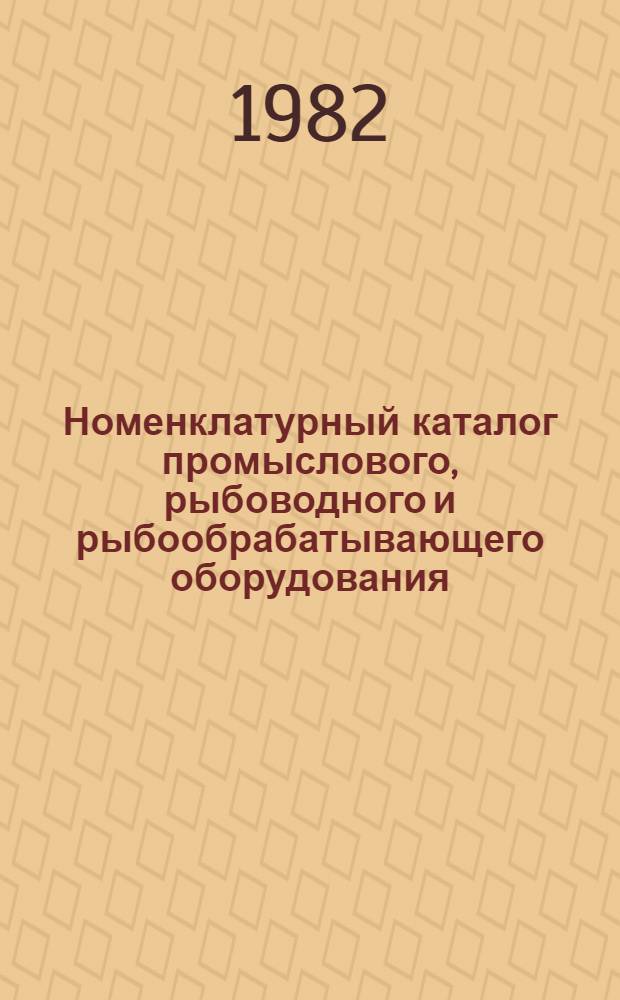 Номенклатурный каталог промыслового, рыбоводного и рыбообрабатывающего оборудования, подлежащего изготовлению на заводах Минрыбхоза СССР в 1984 г.
