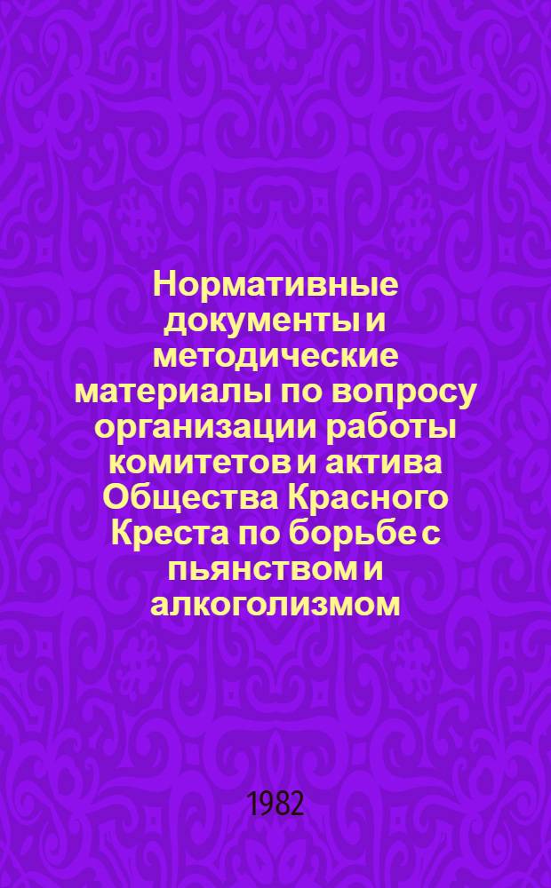 Нормативные документы и методические материалы по вопросу организации работы комитетов и актива Общества Красного Креста по борьбе с пьянством и алкоголизмом : Сборник