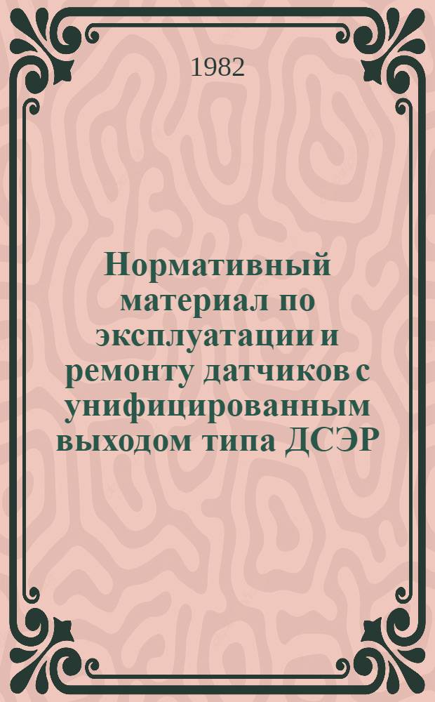 Нормативный материал по эксплуатации и ремонту датчиков с унифицированным выходом типа ДСЭР, ДМЭР, ДСЭТН, ДСЭТ, ДМЭ, ММЭ, МПЭ казанского завода "Теплоконтроль" : Утв. Гл. техн. упр. по эксплуатации энергосистем М-ва энергетики и электрификации СССР 05.11.81