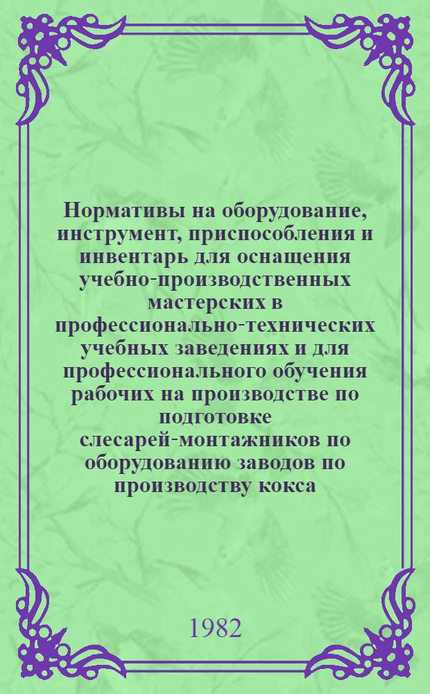 Нормативы на оборудование, инструмент, приспособления и инвентарь для оснащения учебно-производственных мастерских в профессионально-технических учебных заведениях и для профессионального обучения рабочих на производстве по подготовке слесарей-монтажников по оборудованию заводов по производству кокса (4-51) : Утв. Гос. ком. СССР по проф.-техн. образованию 17.09.81