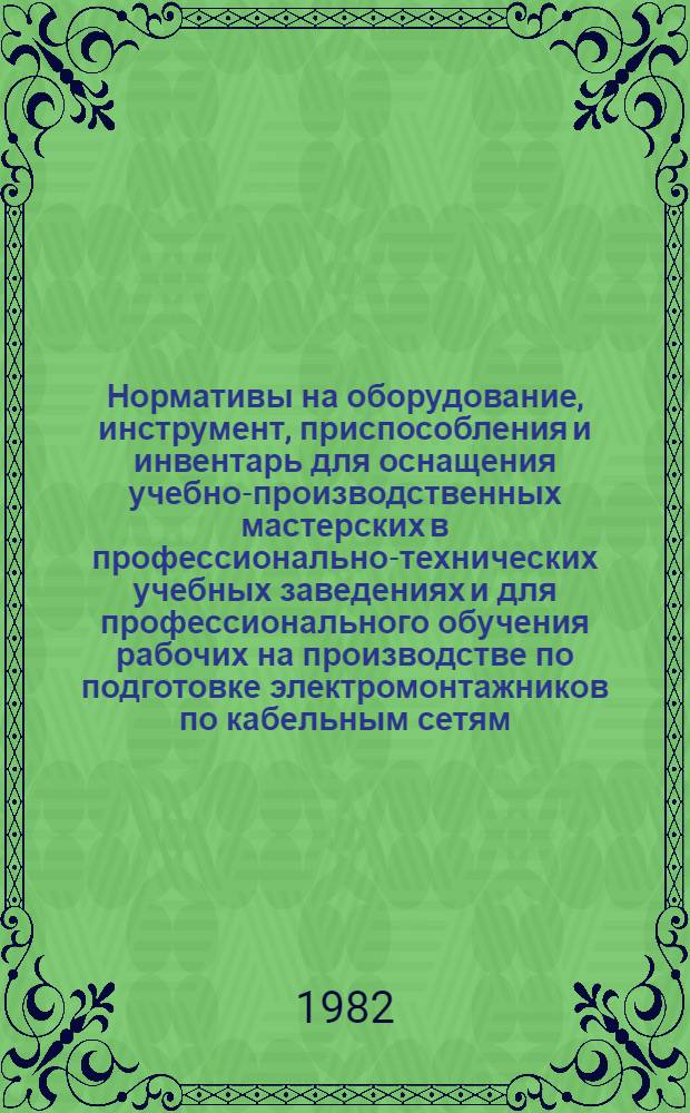 Нормативы на оборудование, инструмент, приспособления и инвентарь для оснащения учебно-производственных мастерских в профессионально-технических учебных заведениях и для профессионального обучения рабочих на производстве по подготовке электромонтажников по кабельным сетям : (4-82) : Утв. Гос. ком. СССР по проф.-техн. образованию 16.11.81
