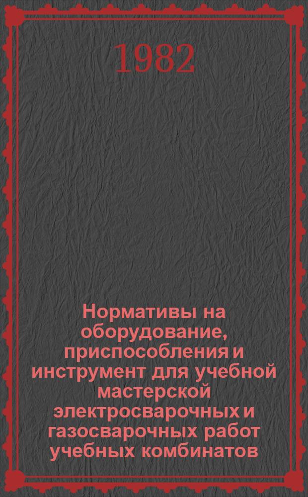 Нормативы на оборудование, приспособления и инструмент для учебной мастерской электросварочных и газосварочных работ учебных комбинатов : Утв. Упр. кадров М-ва стр-ва СССР