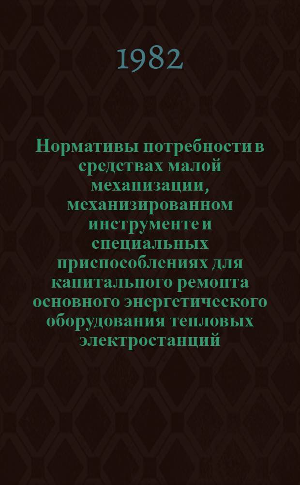 Нормативы потребности в средствах малой механизации, механизированном инструменте и специальных приспособлениях для капитального ремонта основного энергетического оборудования тепловых электростанций : Утв. М-вом энергетики и электрификации СССР 05.06.81