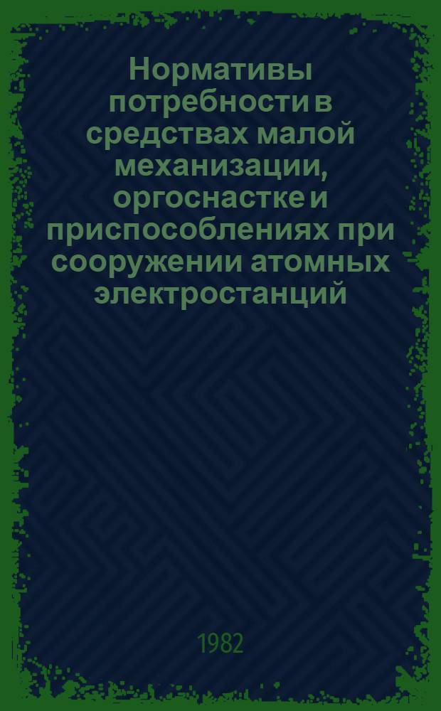 Нормативы потребности в средствах малой механизации, оргоснастке и приспособлениях при сооружении атомных электростанций : Электромонтаж. работы : Утв. Гл. произв.-техн. упр. по стр-ву М-ва энергетики и электрификации СССР 29.10.82