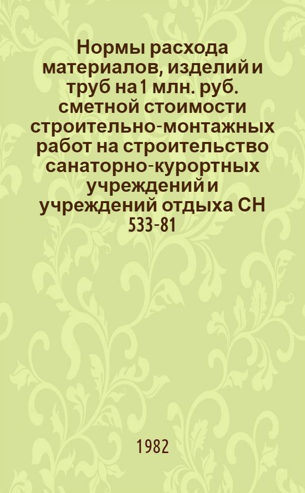 Нормы расхода материалов, изделий и труб на 1 млн. руб. сметной стоимости строительно-монтажных работ на строительство санаторно-курортных учреждений и учреждений отдыха СН 533-81 : Изд. офиц. : Утв. Госстроем СССР и Госпланом СССР 17.03.81 : Взамен СН 256-77 (разд. V) : Срок введ. в действие 01.04.81