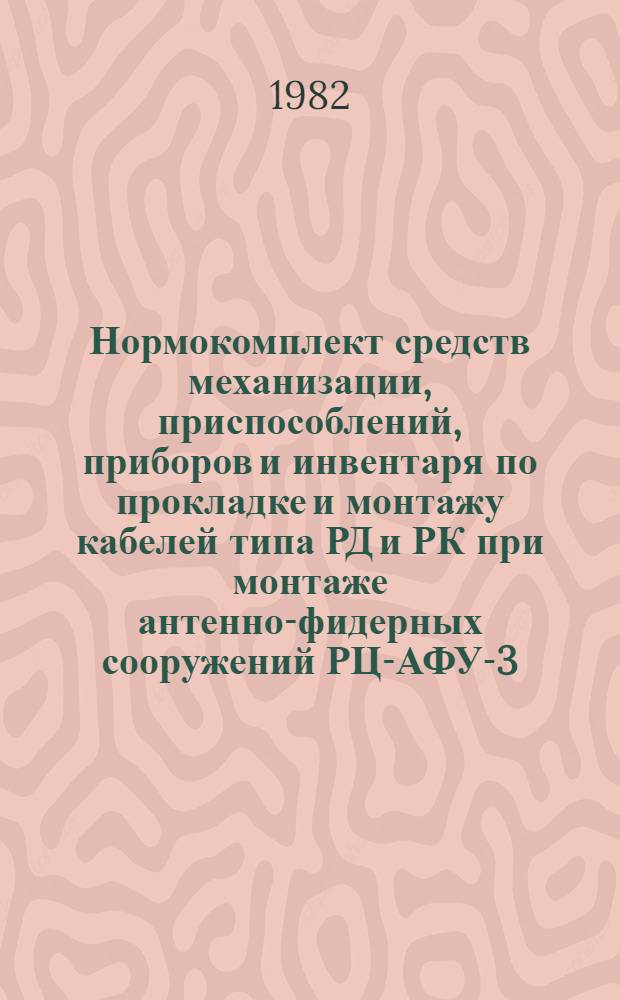 Нормокомплект средств механизации, приспособлений, приборов и инвентаря по прокладке и монтажу кабелей типа РД и РК при монтаже антенно-фидерных сооружений РЦ-АФУ-3 : Утв. Главсвязьстроем 04.06.82