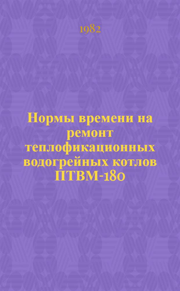 Нормы времени на ремонт теплофикационных водогрейных котлов ПТВМ-180 : Утв. Минэнерго СССР 13.07.81