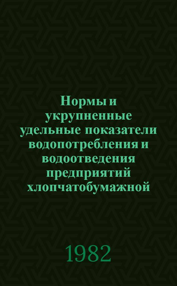 Нормы и укрупненные удельные показатели водопотребления и водоотведения предприятий хлопчатобумажной, шелковой и шерстяной промышленности : Утв. М-вом лег. пром-сти СССР 23.06.81
