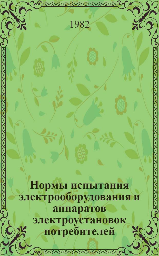 Нормы испытания электрооборудования и аппаратов электроустановок потребителей : Обяз. для потребителей электроэнергии всех министерств и ведомств : Утв. Главгосэнергонадзором М-ва энергетики и электрификации СССР 15.06.81
