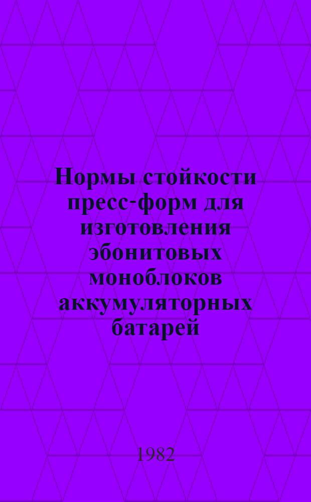 Нормы стойкости пресс-форм для изготовления эбонитовых моноблоков аккумуляторных батарей : Утв. упр. гл. технолога Минавтопрома СССР и ВПО "Союзрезинотехника" Миннефтехимпрома СССР в 1982 г. : Срок действия с 01.01.83 по 31.12.87