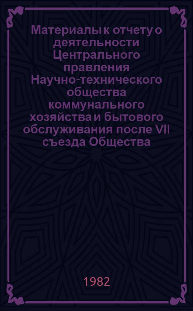 Материалы к отчету о деятельности Центрального правления Научно-технического общества коммунального хозяйства и бытового обслуживания после VII съезда Общества, декабрь 1977 г. - ноябрь 1982 г.