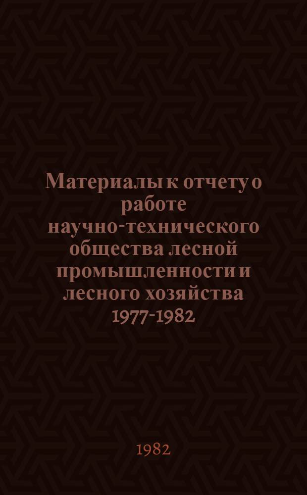Материалы к отчету о работе научно-технического общества лесной промышленности и лесного хозяйства 1977-1982