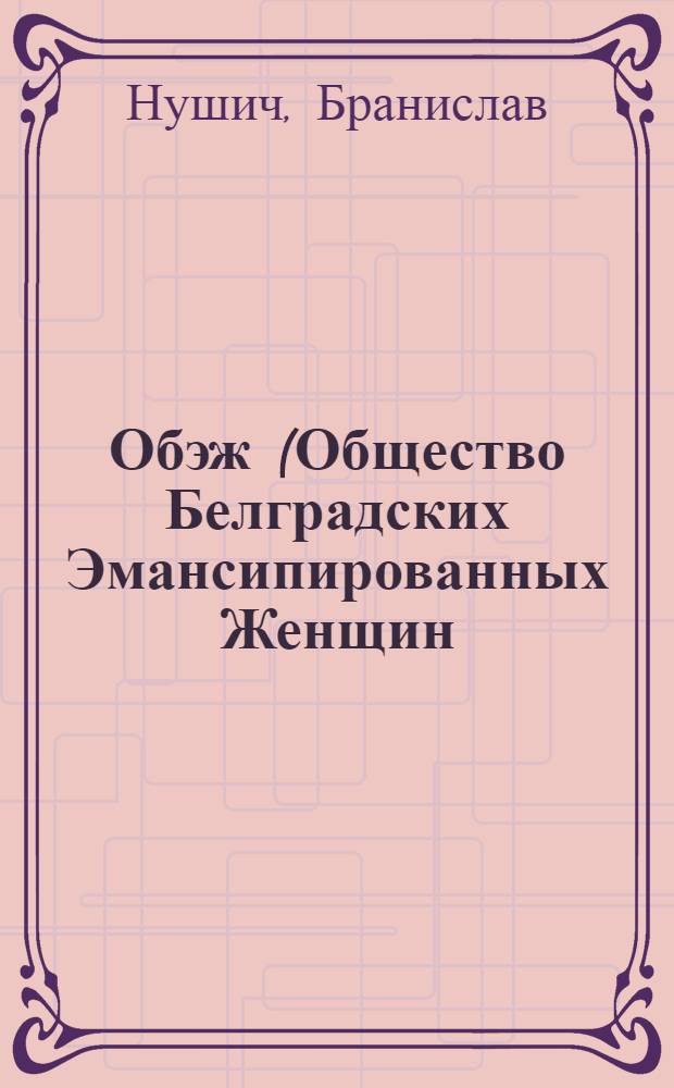 Обэж (Общество Белградских Эмансипированных Женщин) : Комедия в 2 д. : Репертуар Моск. акад. театра им. Моссовета