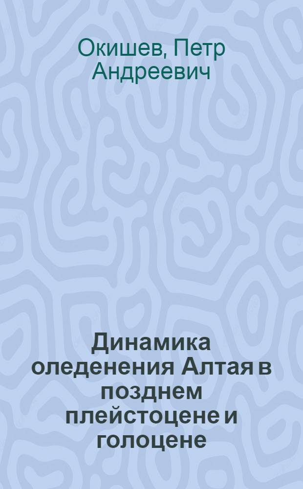 Динамика оледенения Алтая в позднем плейстоцене и голоцене