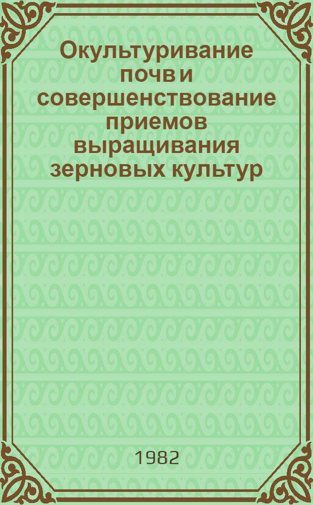 Окультуривание почв и совершенствование приемов выращивания зерновых культур : Сб. науч. тр