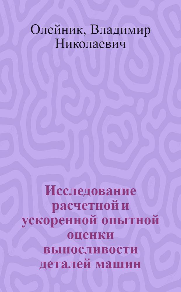 Исследование расчетной и ускоренной опытной оценки выносливости деталей машин : Автореф. дис. на соиск. учен. степ. канд. техн. наук : (05.02.02)