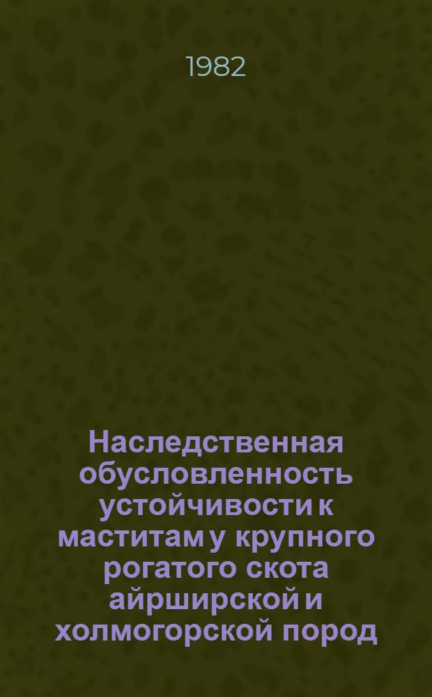 Наследственная обусловленность устойчивости к маститам у крупного рогатого скота айрширской и холмогорской пород : Автореф. дис. на соиск. учен. степ. канд. с.-х. наук : (06.02.01)