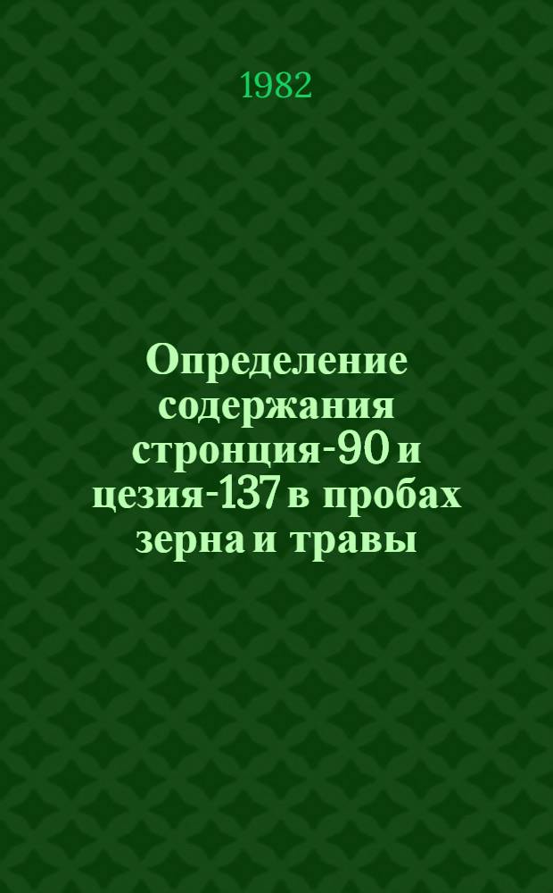 Определение содержания стронция-90 и цезия-137 в пробах зерна и травы : Метод. рекомендации