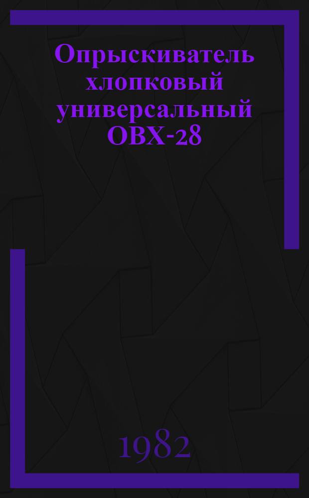 Опрыскиватель хлопковый универсальный ОВХ-28 : Техн. требования на ремонт : Тр 70.0001.027-81 : Утв. Гл. упр. ремонта и техн. обслуж. Госкомсельхозтехники СССР 30.06.81
