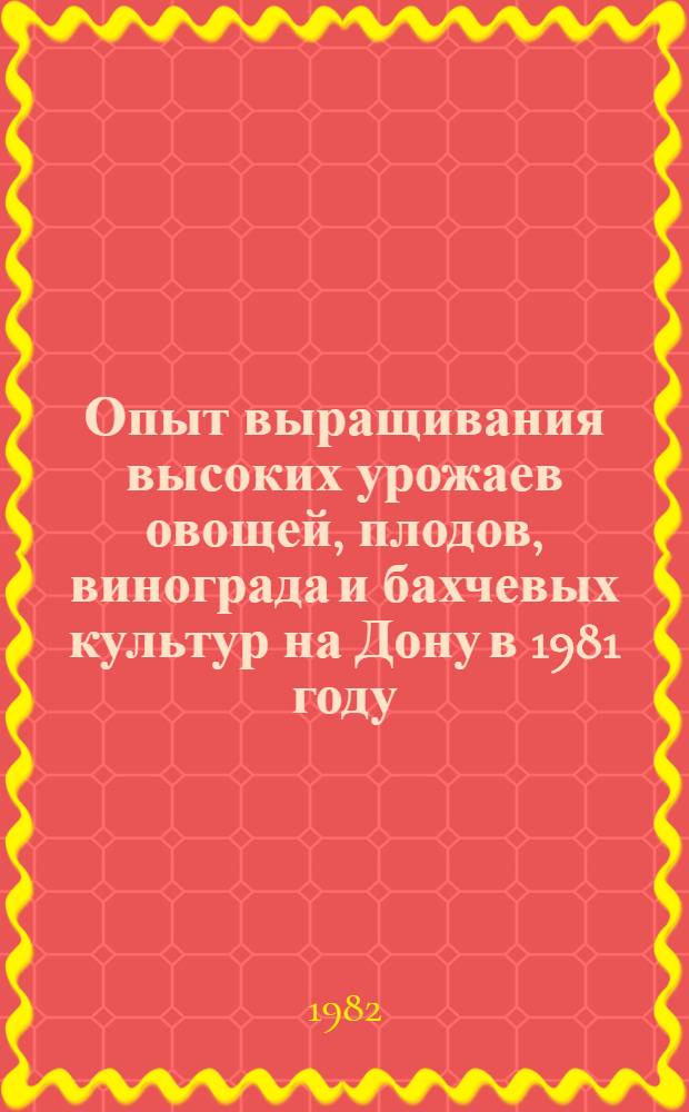 Опыт выращивания высоких урожаев овощей, плодов, винограда и бахчевых культур на Дону в 1981 году : Сборник