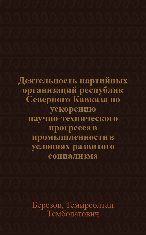 Деятельность партийных организаций республик Северного Кавказа по ускорению научно-технического прогресса в промышленности в условиях развитого социализма (1959-1970 гг.) : Автореф. дис. на соиск. учен. степ. д-ра ист. наук : (07.00.01)