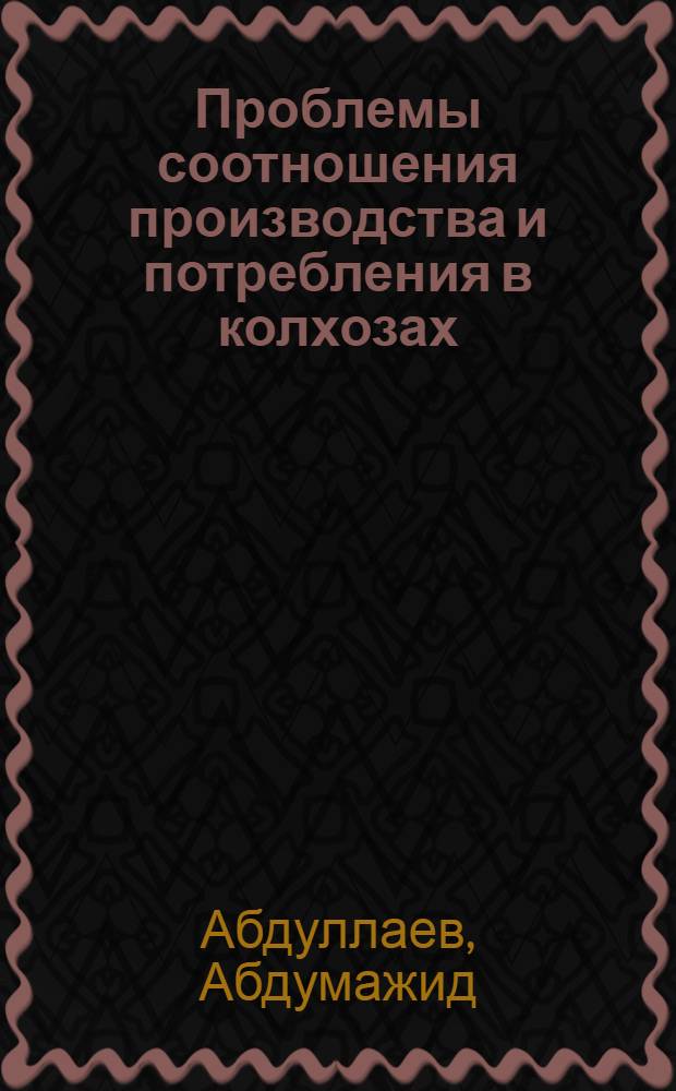 Проблемы соотношения производства и потребления в колхозах : (На материалах УзССР) : Автореф. дис. на соиск. учен. степ. д-ра экон. наук : (08.00.01)