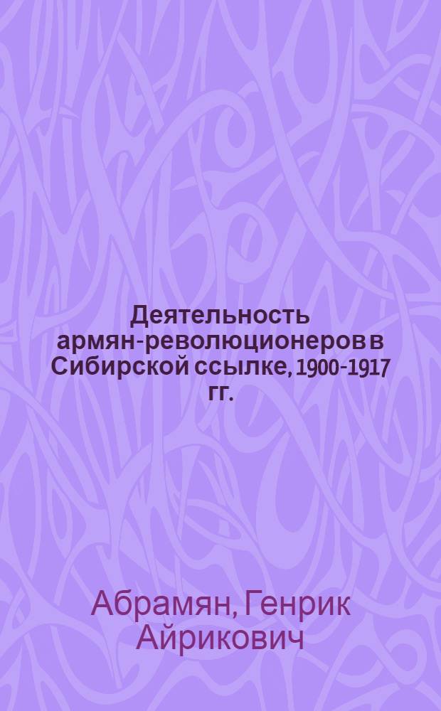 Деятельность армян-революционеров в Сибирской ссылке, 1900-1917 гг. : (Из истории арм.-рус. связей) : Автореф. дис. на соиск. учен. степ. канд. ист. наук : (07.00.02)