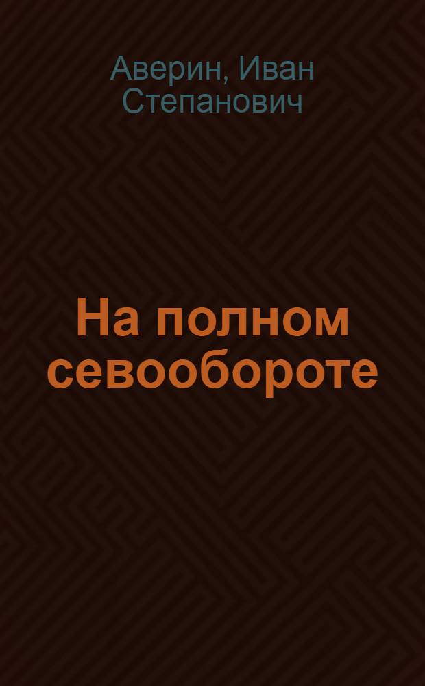 На полном севообороте : Из опыта работы безнаряд. механизир. звена : Рассказ звеньевого совхоза "Серебрянные Пруды" Серебрян.-Пруд. р-на