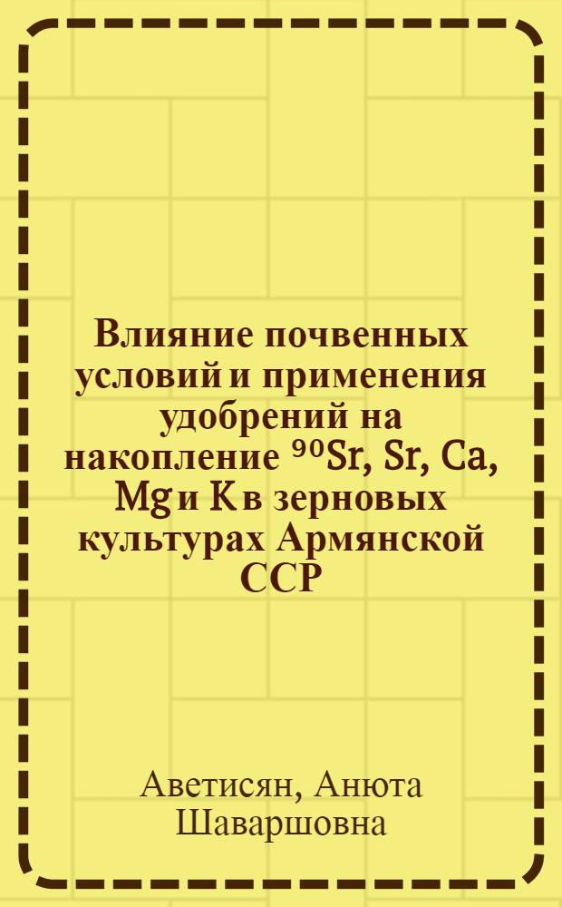 Влияние почвенных условий и применения удобрений на накопление ⁹⁰Sr, Sr, Ca, Mg и K в зерновых культурах Армянской ССР : Автореф. дис. на соиск. учен. степ. к. с.-х. н