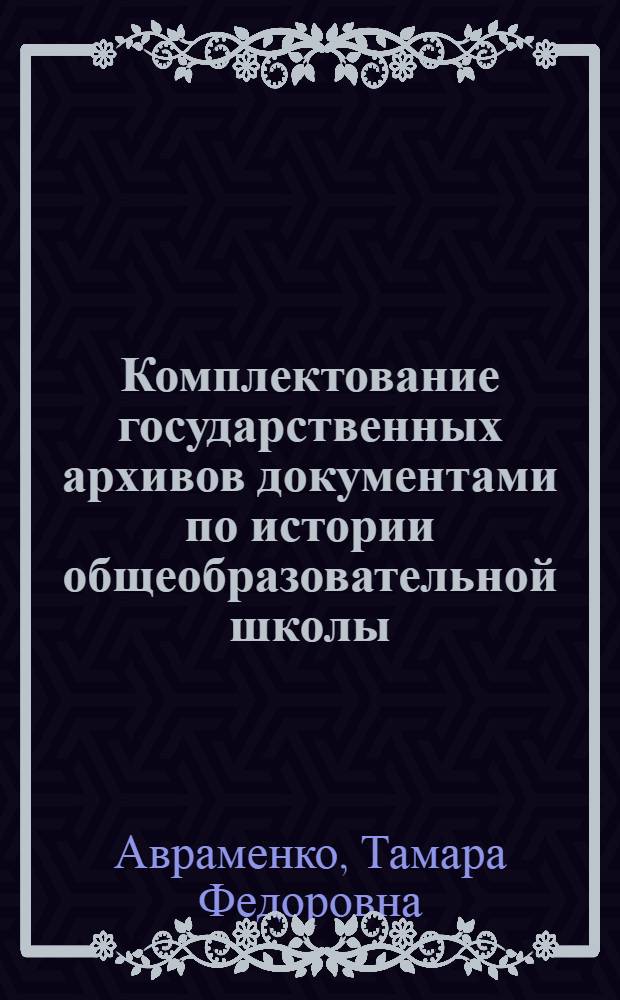 Комплектование государственных архивов документами по истории общеобразовательной школы : (На прим. нар. образования г. Москвы и Моск. обл., 1966-1978 гг.) : Автореф. дис. на соиск. учен. степ. канд. ист. наук : (05.25.02)