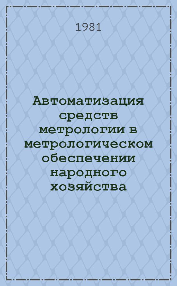 Автоматизация средств метрологии в метрологическом обеспечении народного хозяйства : Тез. и реф. докл. I всесоюз. науч.-техн. школы-семинара "АСМ-1-81" (г. Тбилиси, 14-16 окт. 1981 г.)